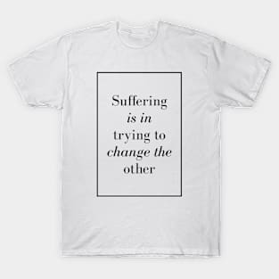 Suffering is in trying to change the other - Spiritual Quote T-Shirt